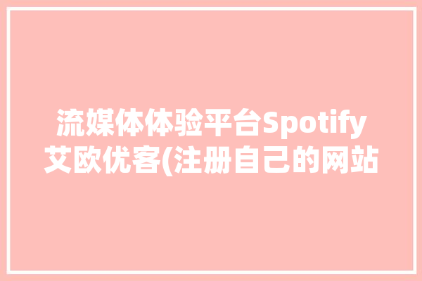 流媒体体验平台Spotify艾欧优客(注册自己的网站代理这款)