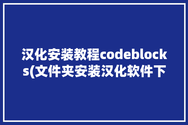 汉化安装教程codeblocks(文件夹安装汉化软件下载)「如何安装codeblocks汉化包」