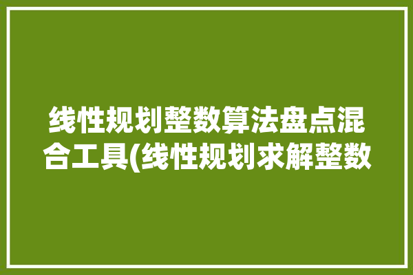 线性规划整数算法盘点混合工具(线性规划求解整数混合算法)「混合整数线性规划问题」