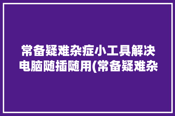 常备疑难杂症小工具解决电脑随插随用(常备疑难杂症电脑小工具解决)