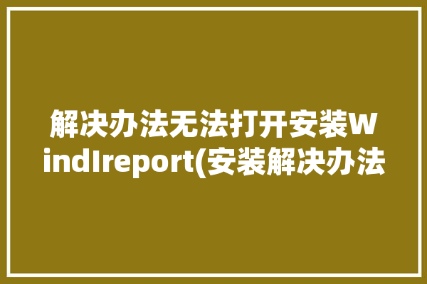 解决办法无法打开安装WindIreport(安装解决办法无法打开程序员报表)「windows无法打开安装所需的文件install.wim」