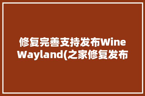 修复完善支持发布WineWayland(之家修复发布完善版本)