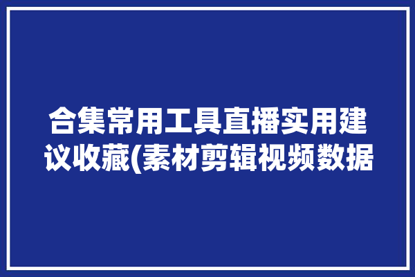 合集常用工具直播实用建议收藏(素材剪辑视频数据平台)「直播必备工具」