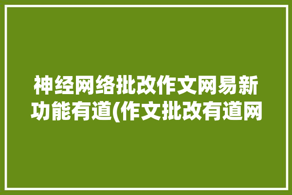 神经网络批改作文网易新功能有道(作文批改有道网易词典)「有道神经网络翻译下载」