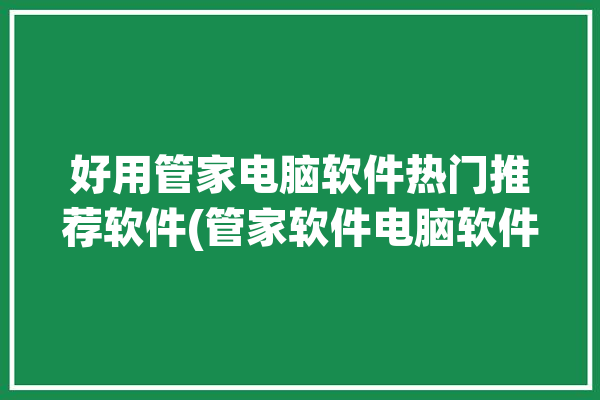 好用管家电脑软件热门推荐软件(管家软件电脑软件好用推荐)「电脑上好用的管家软件」