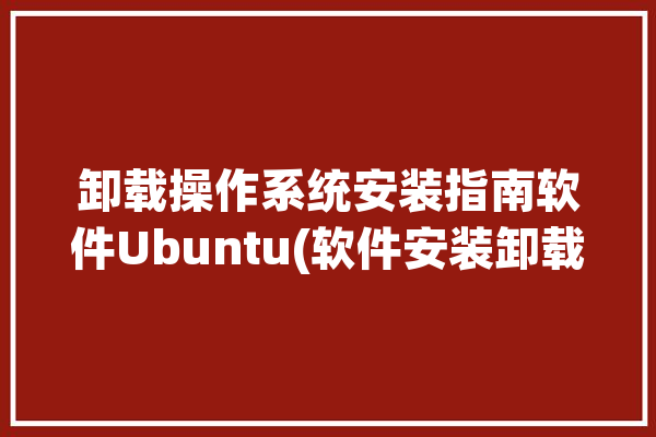 卸载操作系统安装指南软件Ubuntu(软件安装卸载系统方式)「卸载ubuntu并重新安装教程」