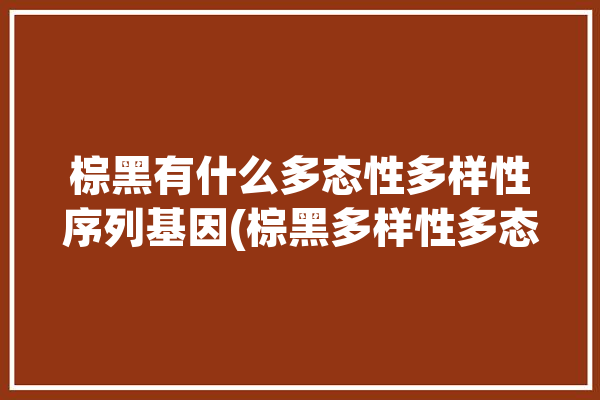 棕黑有什么多态性多样性序列基因(棕黑多样性多态性有什么基因)