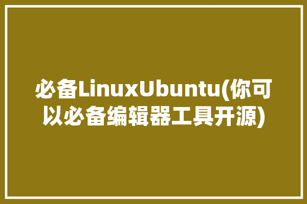 必备LinuxUbuntu(你可以必备编辑器工具开源)「linux编辑器推荐」