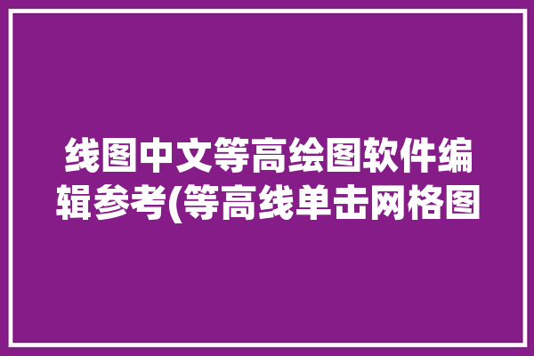 线图中文等高绘图软件编辑参考(等高线单击网格图层编辑)「等高线绘制软件」