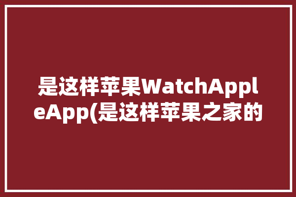 是这样苹果WatchAppleApp(是这样苹果之家的是设计)「苹果app watch」