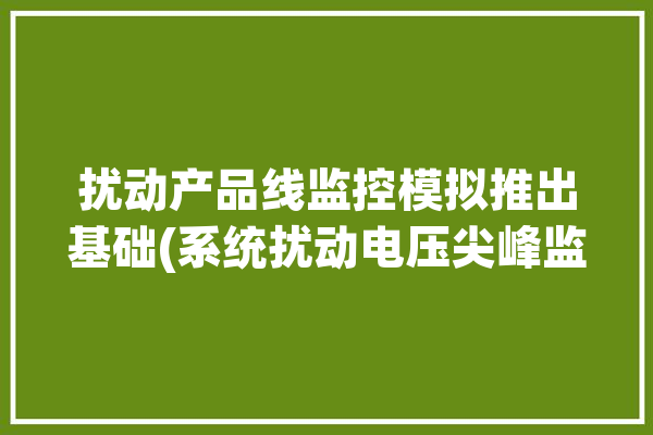 扰动产品线监控模拟推出基础(系统扰动电压尖峰监控)「扰动范围」