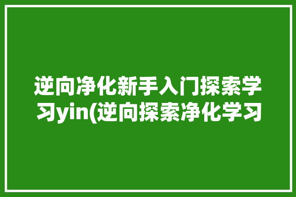 逆向净化新手入门探索学习yin(逆向探索净化学习新手入门)「逆向进化的概念」