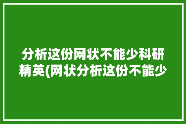 分析这份网状不能少科研精英(网状分析这份不能少视频)「网状分析图的解析」