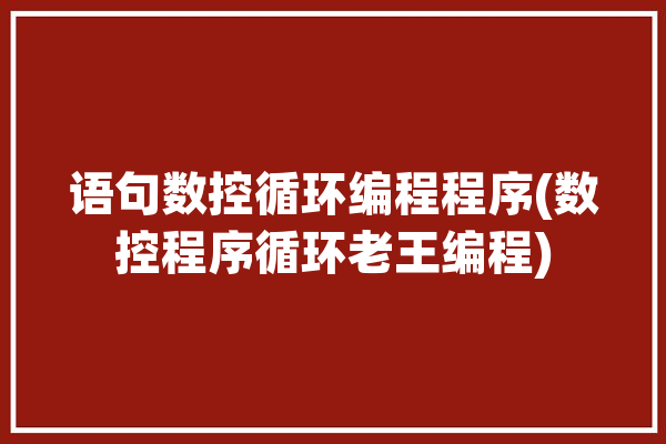 语句数控循环编程程序(数控程序循环老王编程)「数控程序循环指令」