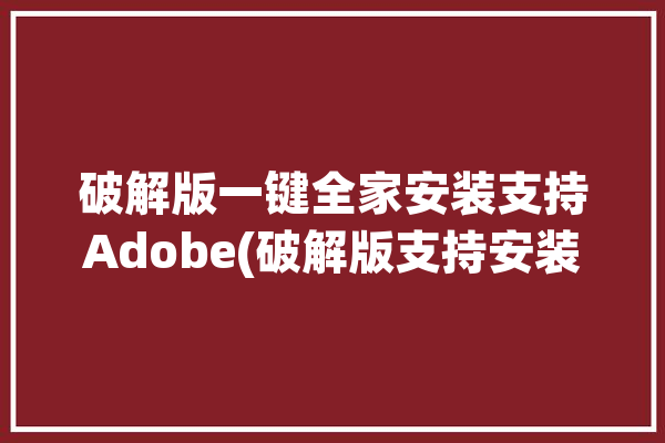 破解版一键全家安装支持Adobe(破解版支持安装一键全家)「破解版adobe全家桶」