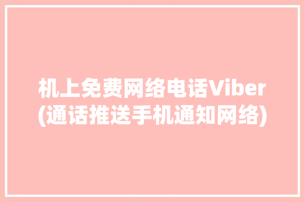 机上免费网络电话Viber(通话推送手机通知网络)「免费网络电话拨打手机」