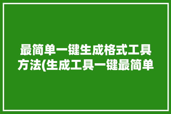 最简单一键生成格式工具方法(生成工具一键最简单文档)「格式生成器」