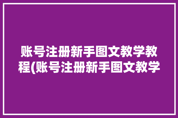 账号注册新手图文教学教程(账号注册新手图文教学)