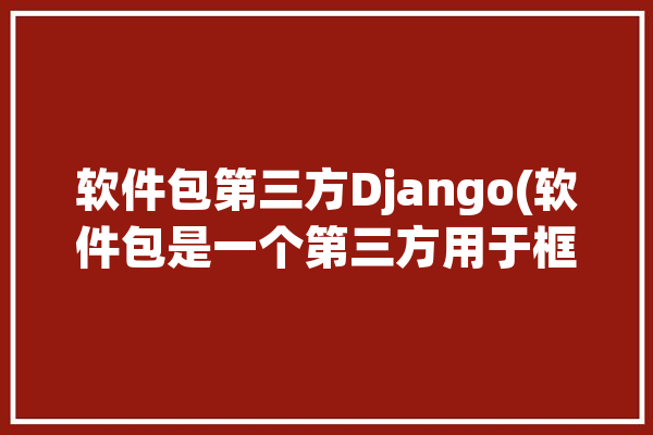 软件包第三方Django(软件包是一个第三方用于框架)