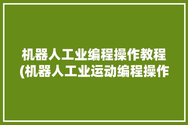 机器人工业编程操作教程(机器人工业运动编程操作)「工业机器人编程实例」