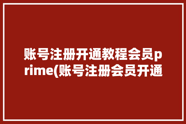 账号注册开通教程会员prime(账号注册会员开通您的)「如何注册prime会员」