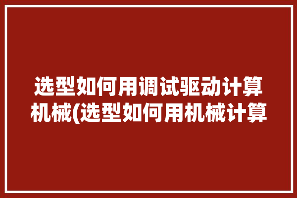 选型如何用调试驱动计算机械(选型如何用机械计算调试)「机械选型软件有哪些」