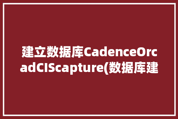 建立数据库CadenceOrcadCIScapture(数据库建立如下图选择点击)「创建数据库library」