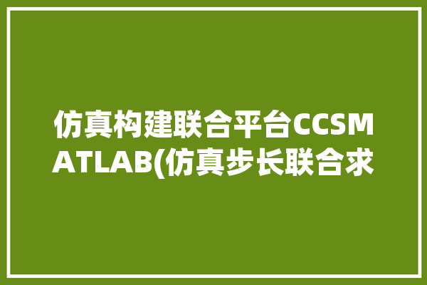 仿真构建联合平台CCSMATLAB(仿真步长联合求解函数)「设置仿真步长」