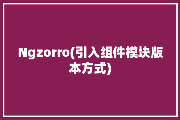 Ngzorro(引入组件模块版本方式)「引入组件的步骤」