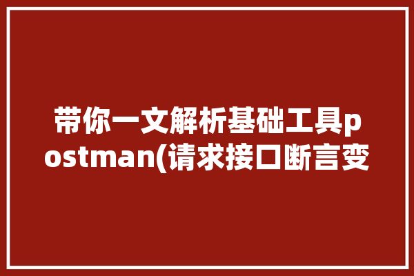 带你一文解析基础工具postman(请求接口断言变量带你)「postman 断言」