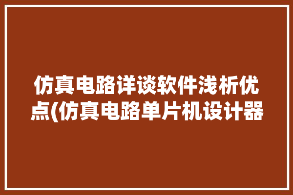 仿真电路详谈软件浅析优点(仿真电路单片机设计器件)「仿真电路软件有哪些」