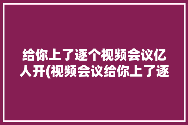 给你上了逐个视频会议亿人开(视频会议给你上了逐个会议)