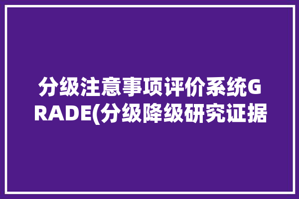 分级注意事项评价系统GRADE(分级降级研究证据因素)