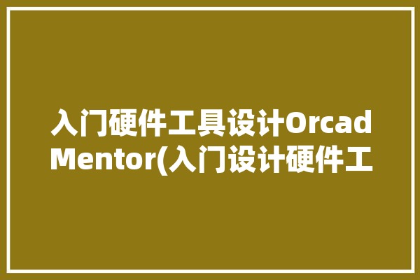 入门硬件工具设计OrcadMentor(入门设计硬件工具如下图)「硬件设计入门教程」