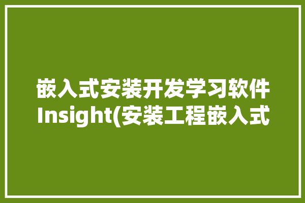 嵌入式安装开发学习软件Insight(安装工程嵌入式开发学习)「嵌入式软件安装教程」