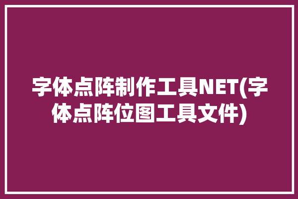 字体点阵制作工具NET(字体点阵位图工具文件)「字体点阵图转换」