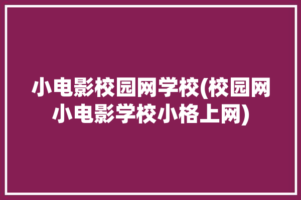 小电影校园网学校(校园网小电影学校小格上网)「校园电影吧」