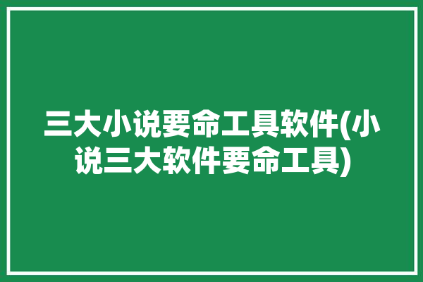 三大小说要命工具软件(小说三大软件要命工具)「三大小说软件是什么」