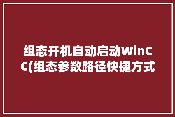 组态开机自动启动WinCC(组态参数路径快捷方式自动启动)「winccflexible组态启动按钮」