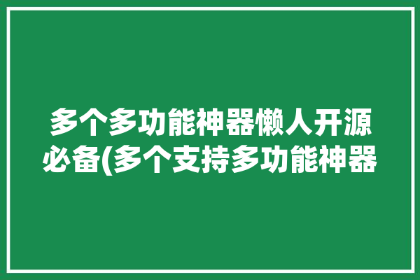 多个多功能神器懒人开源必备(多个支持多功能神器开源)「多功能小神器」