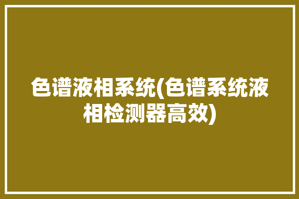 色谱液相系统(色谱系统液相检测器高效)「液相色谱仪系统」