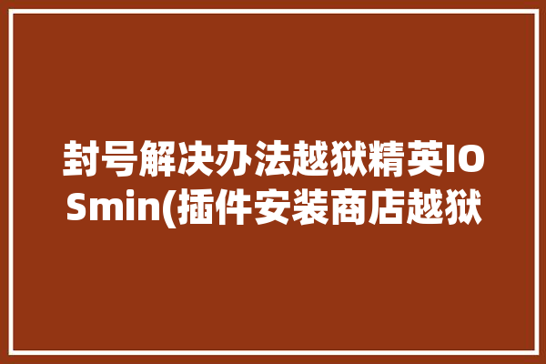 封号解决办法越狱精英IOSmin(插件安装商店越狱重启)「越狱精英挑战条件」