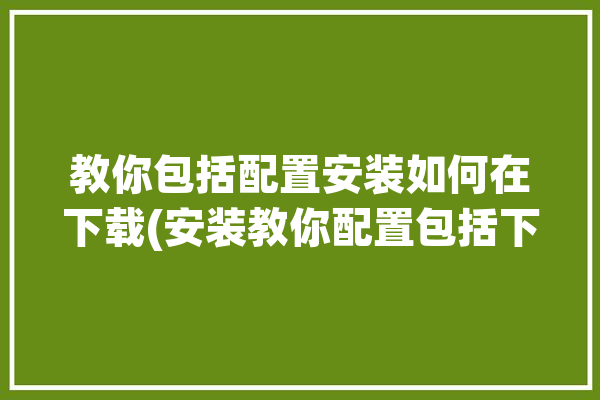 教你包括配置安装如何在下载(安装教你配置包括下载)「怎么安装配置文件」