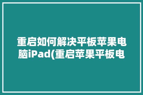 重启如何解决平板苹果电脑iPad(重启苹果平板电脑如何解决)「苹果平板 重启」