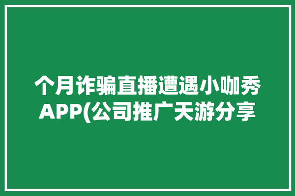 个月诈骗直播遭遇小咖秀APP(公司推广天游分享左岸)「主播小咖秀」