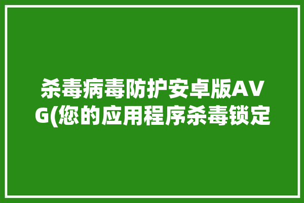 杀毒病毒防护安卓版AVG(您的应用程序杀毒锁定病毒防护)「avg 杀毒」