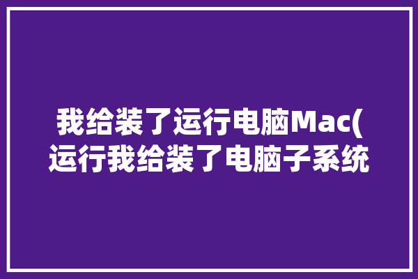 我给装了运行电脑Mac(运行我给装了电脑子系统)