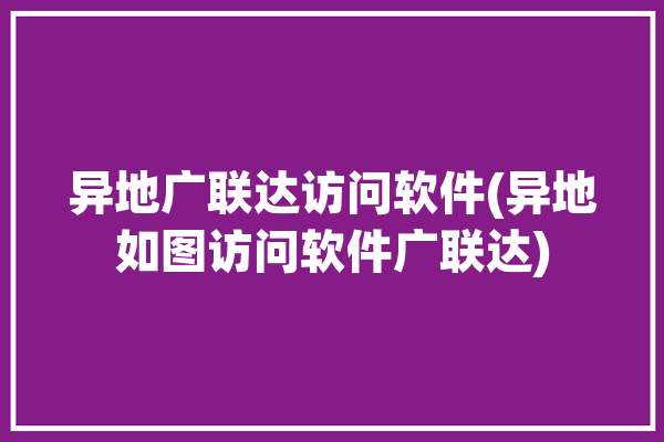 异地广联达访问软件(异地如图访问软件广联达)「广联达显示异地登录」