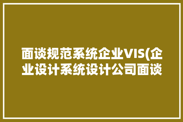 面谈规范系统企业VIS(企业设计系统设计公司面谈)