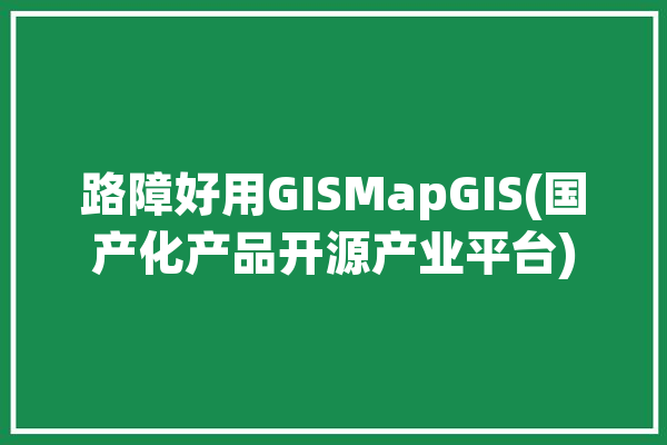 路障好用GISMapGIS(国产化产品开源产业平台)